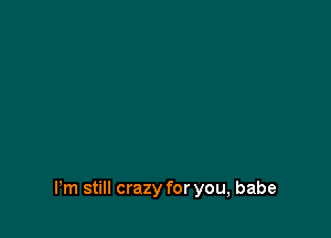 Pm still crazy for you, babe