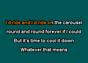 Pd ride and Pd ride on the carousel
round and round forever ifl could
But it!s time to cool it down

Whatever that means