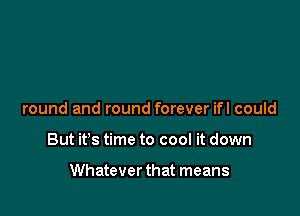 round and round forever ifl could

But it's time to cool it down

Whatever that means