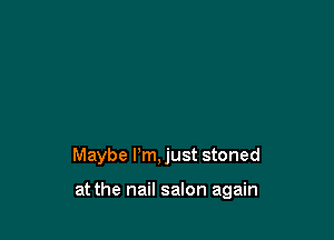 Maybe I'm, just stoned

at the nail salon again