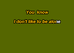 You know

Idon't like to be alone