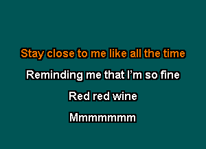 Stay close to me like all the time

Reminding me that Pm so fine

Red red wine

Mmmmmmm