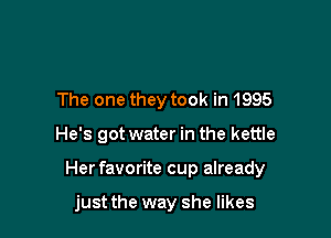 The one they took in 1995

He's got water in the kettle

Her favorite cup already

just the way she likes