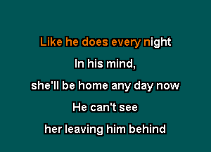 Like he does every night

In his mind,

she'll be home any day now

He can't see

her leaving him behind