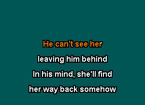He can't see her
leaving him behind

In his mind, she'll fund

her way back somehow