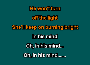 He won't turn

off the light

She'll keep on burning bright

In his mind
0h, in his mind...

0h, in his mind .......