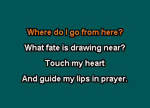 Where do I go from here?
What fate is drawing near?

Touch my heart

And guide my lips in prayer.