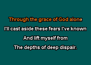 Through the grace of God alone
I'll cast aside these fears I've known
And lift myselffrom
The depths of deep dispair.