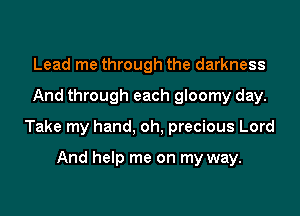 Lead me through the darkness

And through each gloomy day.

Take my hand, oh, precious Lord

And help me on my way.