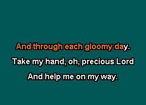 And through each gloomy day.

Take my hand, oh, precious Lord

And help me on my way.