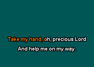 Take my hand, oh, precious Lord

And help me on my way.