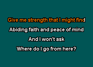 Give me strength that I might find

Abiding faith and peace of mind

And I won't ask

Where do I go from here?