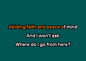 Abiding faith and peace of mind

And I won't ask

Where do I go from here?