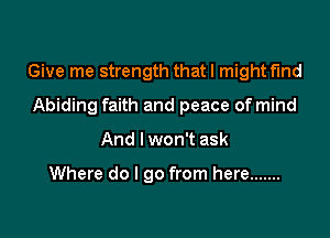 Give me strength that I might find

Abiding faith and peace of mind

And I won't ask

Where do I go from here .......