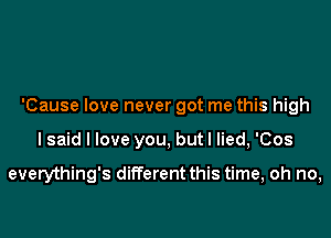 'Cause love never got me this high
I said I love you, but I lied, 'Cos

everything's different this time, oh no,