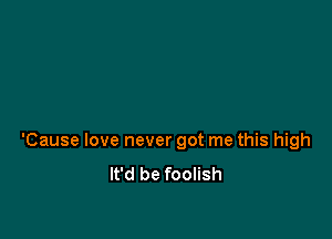 'Cause love never got me this high
It'd be foolish