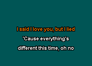 I said I love you, butl lied

'Cause everything's

different this time, oh no