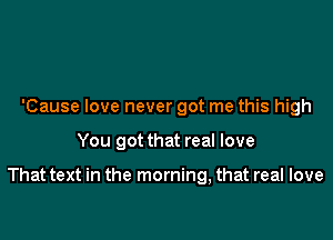 'Cause love never got me this high

You got that real love

That text in the morning, that real love