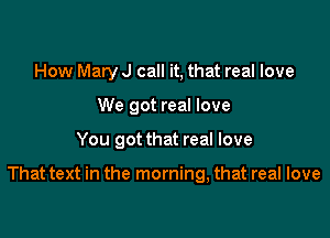 How Mary J call it, that real love
We got real love

You got that real love

That text in the morning, that real love