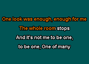 One look was enough, enough for me
The whole room stops

And it's not me to be one,

to be one, One of many