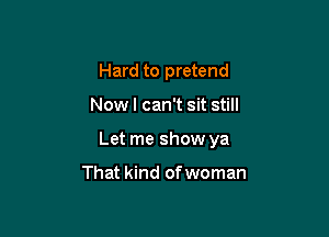 Hard to pretend

Now I can't sit still

Let me show ya

That kind of woman