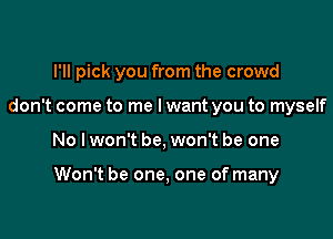 I'll pick you from the crowd
don't come to me lwant you to myself

No I won't be, won't be one

Won't be one, one of many