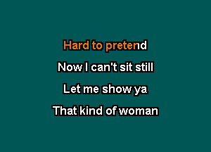 Hard to pretend

Now I can't sit still

Let me show ya

That kind of woman