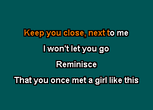 Keep you close, next to me
I won't let you go

Reminisce

That you once met a girl like this