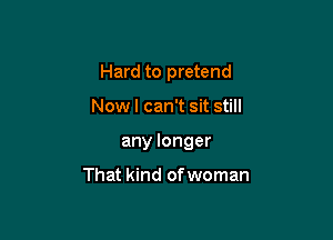 Hard to pretend

Now I can't sit still

any longer

That kind of woman