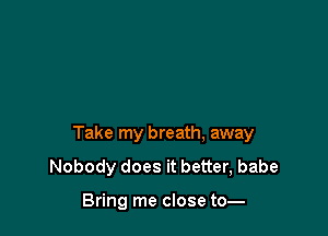 Take my breath, away

Nobody does it better, babe

Bring me close to-