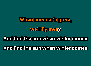 When summer's gone,

we'll fly away
And fund the sun when winter comes

And fund the sun when winter comes