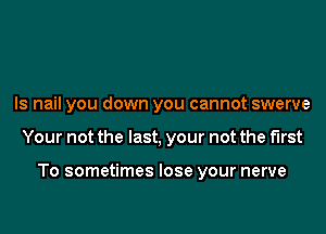 Is nail you down you cannot swerve

Your not the last, your not the first

To sometimes lose your nerve