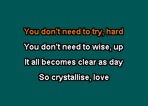 You don't need to try, hard
You don't need to wise, up

It all becomes clear as day

So crystallise, love