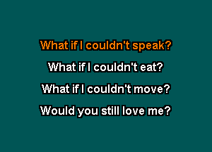 What ifl couldn't speak?
What ifl couldn't eat?

What ifl couldn't move?

Would you still love me?