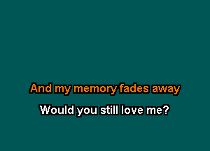 turn to grey

And my memory fades away

Would you still love me?