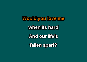 Would you love me
when its hard

And our life's

fallen apart?