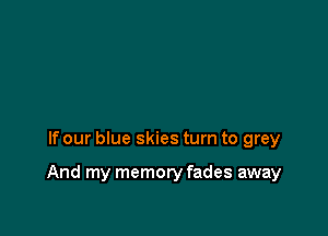 If our blue skies turn to grey

And my memory fades away