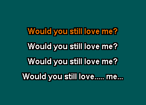 Would you still love me?
Would you still love me?

Would you still love me?

Would you still love ..... me...