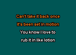 Can't take it back once

it's been set in motion

You knowl love to

rub it in like lotion