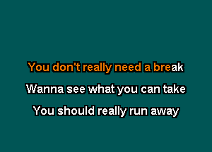 You don't really need a break

Wanna see what you can take

You should really run away