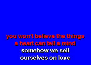 somehow we sell
ourselves on love