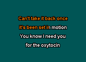 Can't take it back once

it's been set in motion

You knowl need you

forthe oxytocin