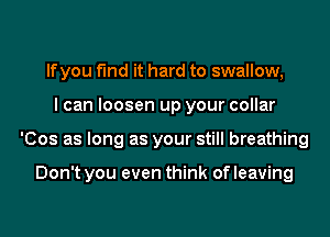 If you find it hard to swallow,
I can loosen up your collar
'Cos as long as your still breathing

Don't you even think of leaving