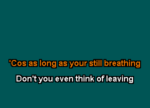 'Cos as long as your still breathing

Don't you even think of leaving