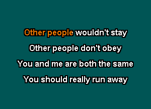 Other people wouldn't stay
Other people don't obey

You and me are both the same

You should really run away