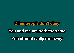 Other people don't obey

You and me are both the same

You should really run away