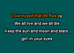 Told myselfthat life flies by

We all live and we all die
Keep the sun and moon and stars,

girl, in your eyes