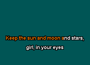 Keep the sun and moon and stars,

girl, in your eyes