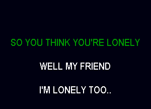 WELL MY FRIEND

I'M LONELY T00..