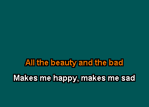 All the beauty and the bad

Makes me happy, makes me sad